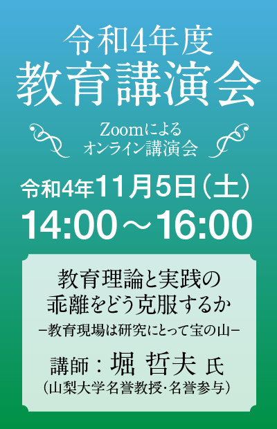 令和４年度教育講演会を開催いたします (Zoomによるオンライン講演会）

令和4年11月5日(土)　14:00～16:00
　講師　　堀　哲夫　氏
「　教育理論と実践の乖離をどう克服するか
　　　　　　　　－　教育現場は研究にとって宝の山　－　」

お申し込みはこちらから（こくちーずプロ）